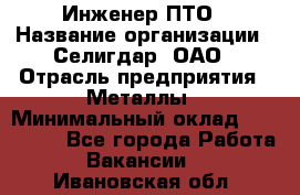 Инженер ПТО › Название организации ­ Селигдар, ОАО › Отрасль предприятия ­ Металлы › Минимальный оклад ­ 100 000 - Все города Работа » Вакансии   . Ивановская обл.